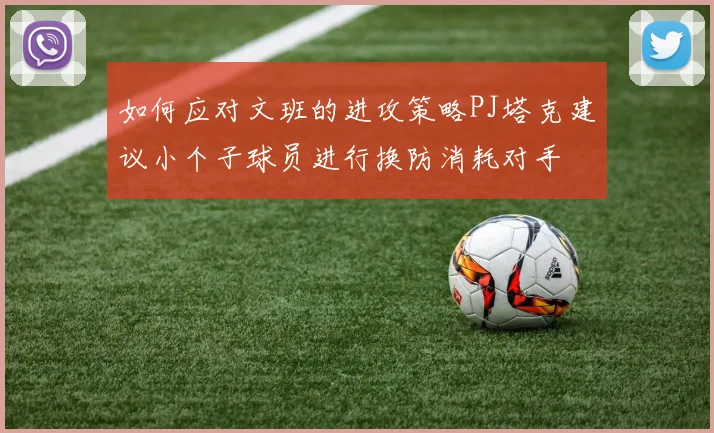 如何应对文班的进攻策略PJ塔克建议小个子球员进行换防消耗对手