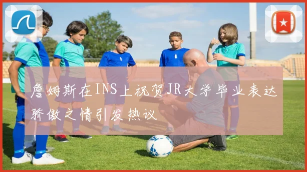 詹姆斯在INS上祝贺JR大学毕业表达骄傲之情引发热议