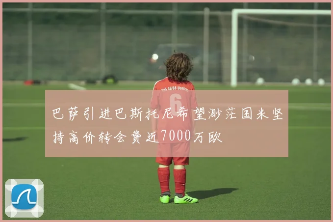巴萨引进巴斯托尼希望渺茫国米坚持高价转会费近7000万欧