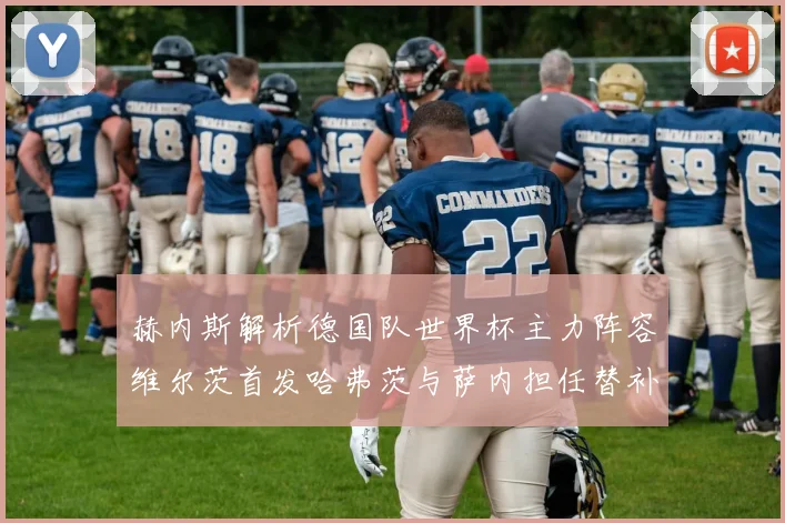 赫内斯解析德国队世界杯主力阵容维尔茨首发哈弗茨与萨内担任替补