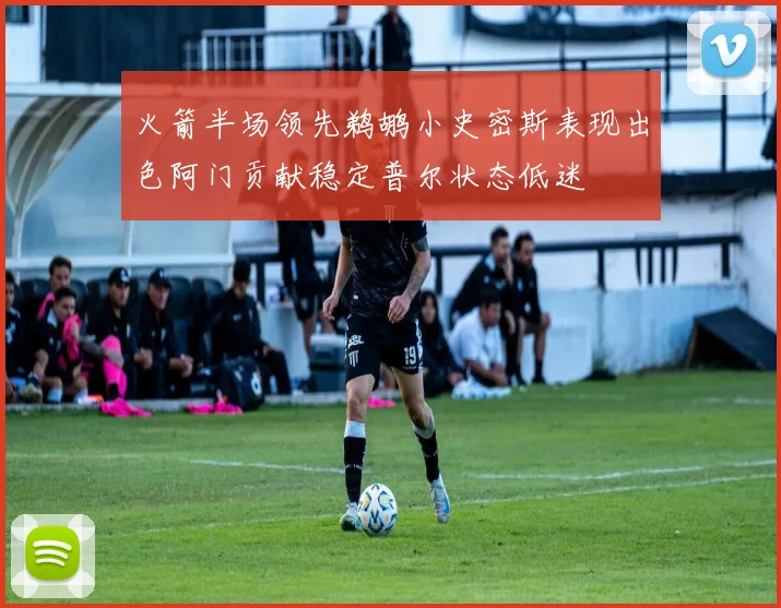 火箭半场领先鹈鹕小史密斯表现出色阿门贡献稳定普尔状态低迷