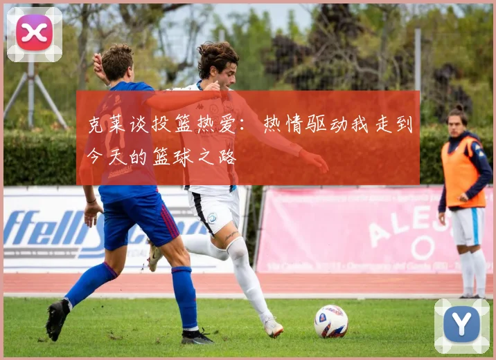 克莱谈投篮热爱：热情驱动我走到今天的篮球之路