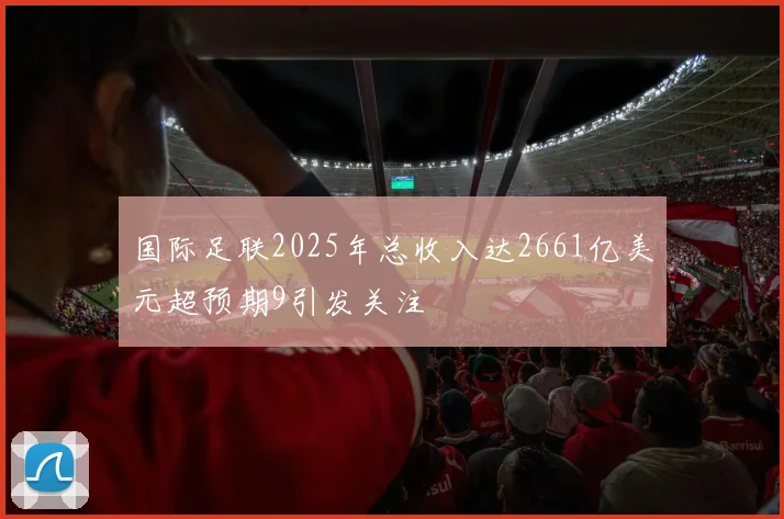 国际足联2025年总收入达2661亿美元超预期9引发关注