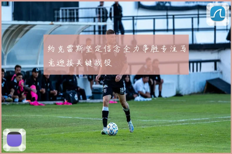 约克雷斯坚定信念全力争胜专注马竞迎接关键战役