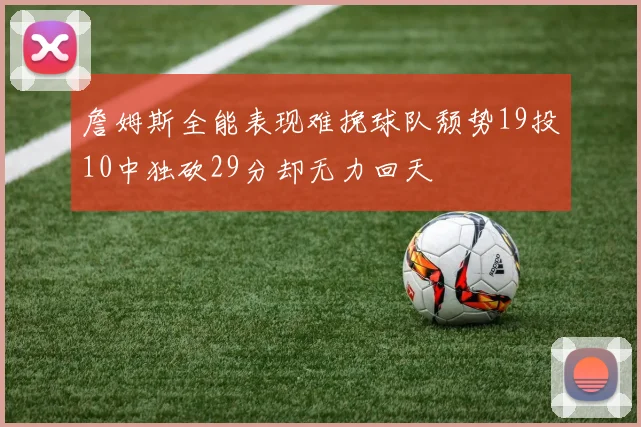 詹姆斯全能表现难挽球队颓势19投10中独砍29分却无力回天