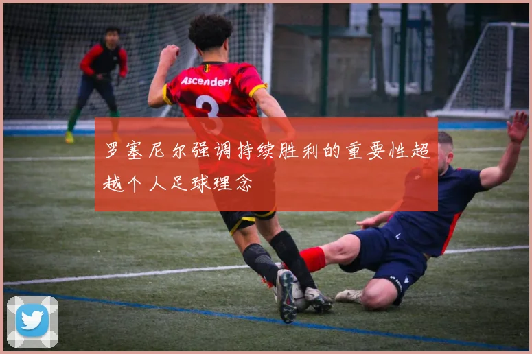 罗塞尼尔强调持续胜利的重要性超越个人足球理念