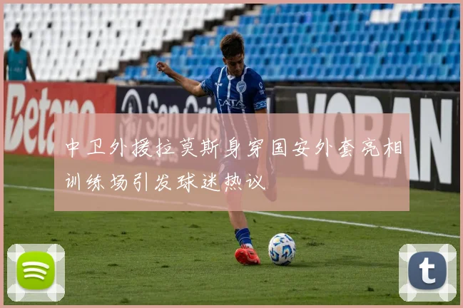 中卫外援拉莫斯身穿国安外套亮相训练场引发球迷热议