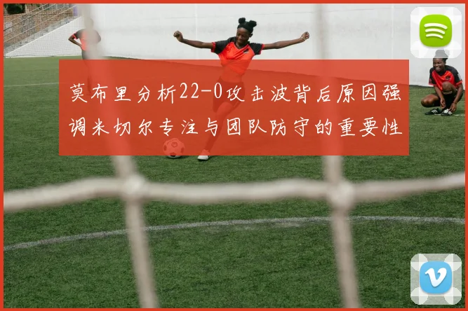 莫布里分析22-0攻击波背后原因强调米切尔专注与团队防守的重要性