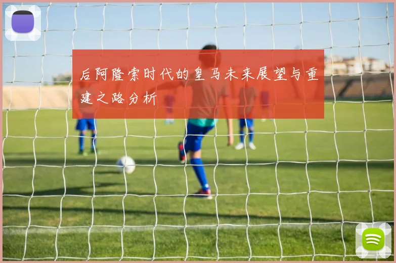 后阿隆索时代的皇马未来展望与重建之路分析