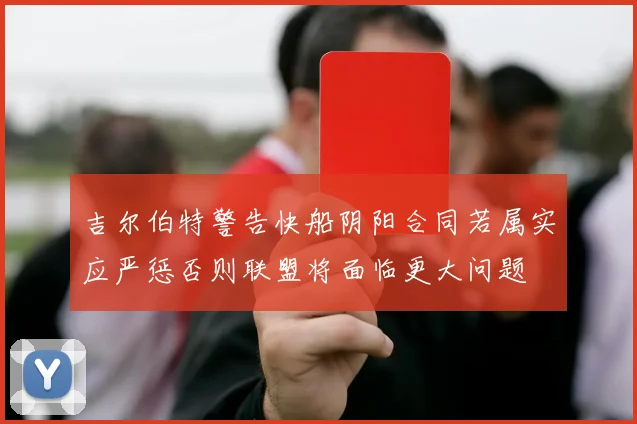 吉尔伯特警告快船阴阳合同若属实应严惩否则联盟将面临更大问题