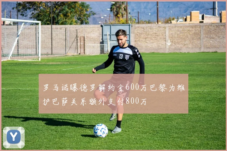 罗马诺曝德罗解约金600万巴黎为维护巴萨关系额外支付800万