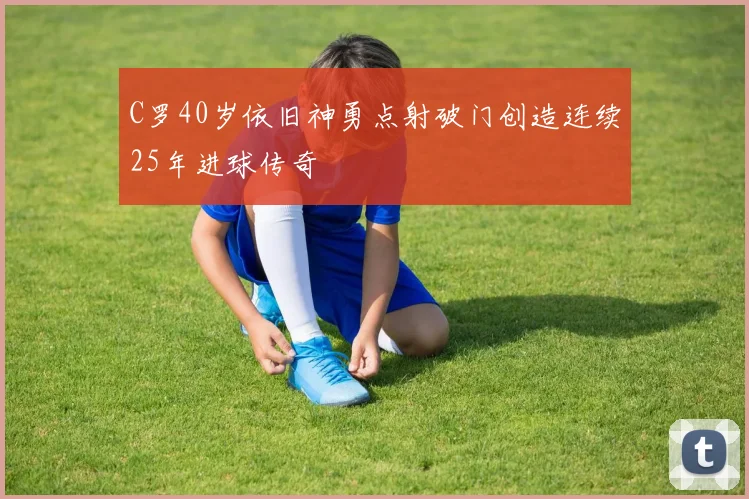 C罗40岁依旧神勇点射破门创造连续25年进球传奇