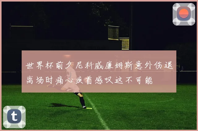 世界杯前夕尼科威廉姆斯意外伤退离场时痛心疾首感叹这不可能