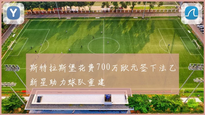 斯特拉斯堡花费700万欧元签下法乙新星助力球队重建