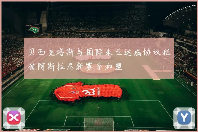 贝西克塔斯与国际米兰达成协议租借阿斯拉尼新赛季加盟