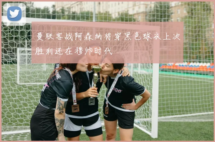 曼联客战阿森纳将穿黑色球衣上次胜利还在穆帅时代