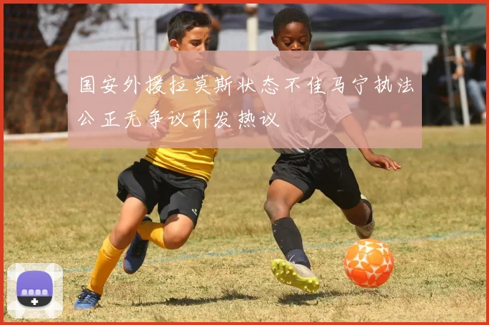 国安外援拉莫斯状态不佳马宁执法公正无争议引发热议